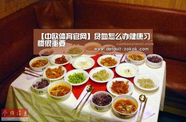 【中欧体育官网】贫血怎么办健康习惯很重要(图1) zoty体育