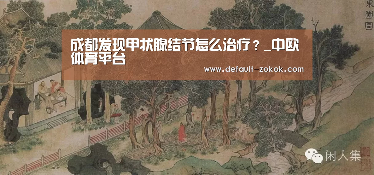 成都发现甲状腺结节怎么治疗?_中欧体育平台(图3) 中欧体育
