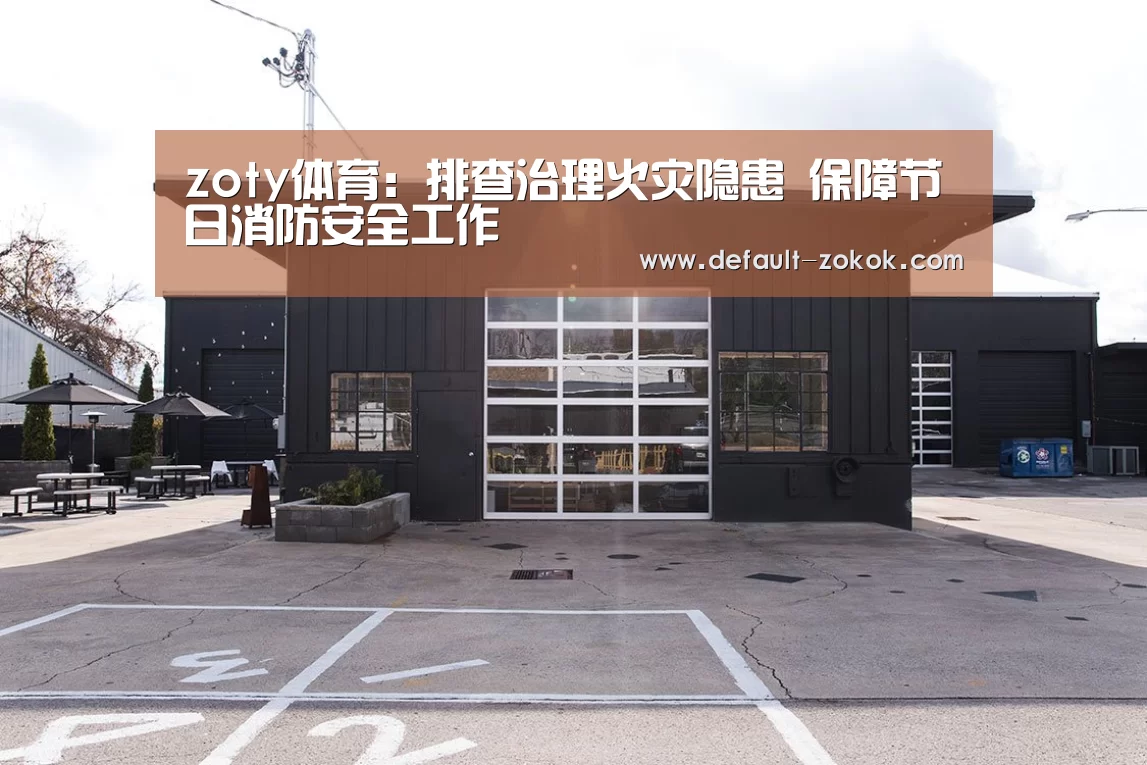 zoty体育:排查治理火灾隐患 保障节日消防安全工作(图1) zoty体育