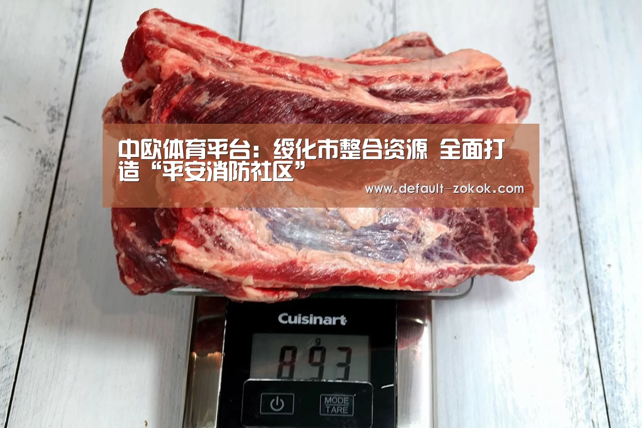 中欧体育平台:绥化市整合资源 全面打造“平安消防社区”(图2) 中欧体育官网