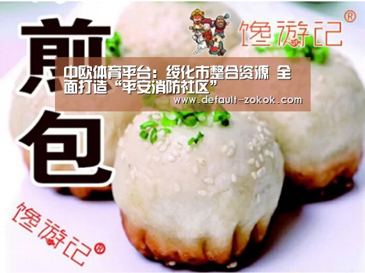 中欧体育平台:绥化市整合资源 全面打造“平安消防社区”(图3) zoty体育