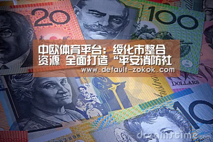 中欧体育平台:绥化市整合资源 全面打造“平安消防社区”(图1) 中欧体育官网