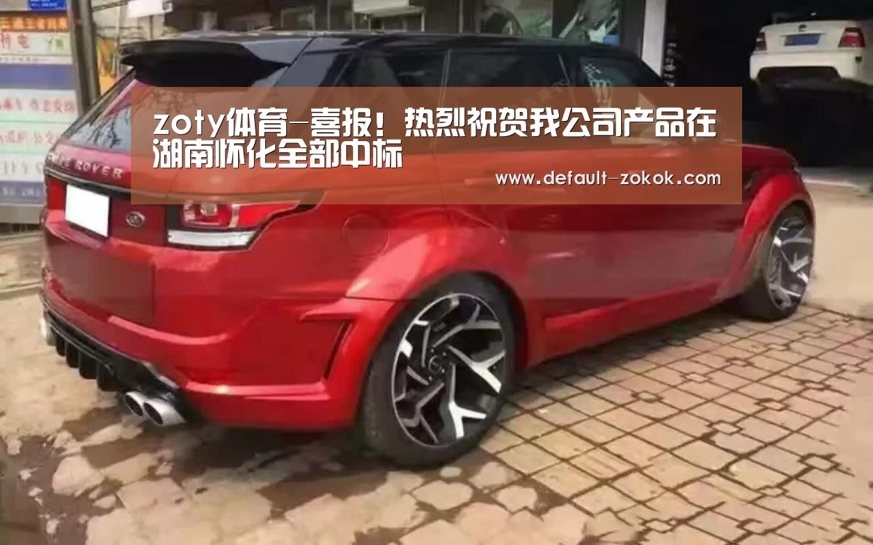 zoty体育-喜报!热烈祝贺我公司产品在湖南怀化全部中标(图3) 中欧体育平台