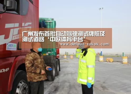 广州发布首批自动驾驶测试牌照及测试道路‘中欧体育平台’(图1) 中欧体育平台